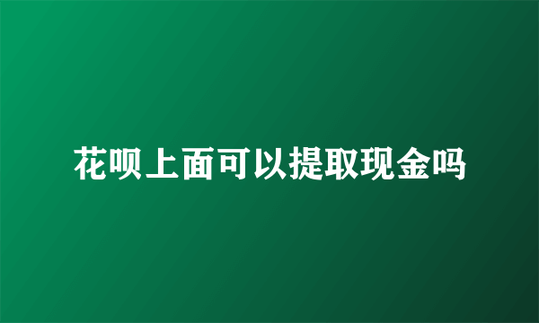 花呗上面可以提取现金吗