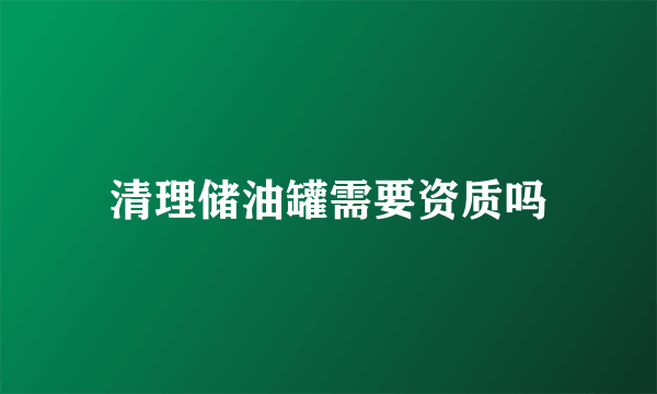 清理储油罐需要资质吗