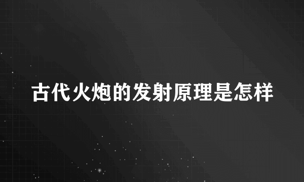 古代火炮的发射原理是怎样