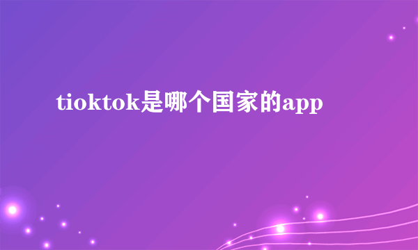 tioktok是哪个国家的app