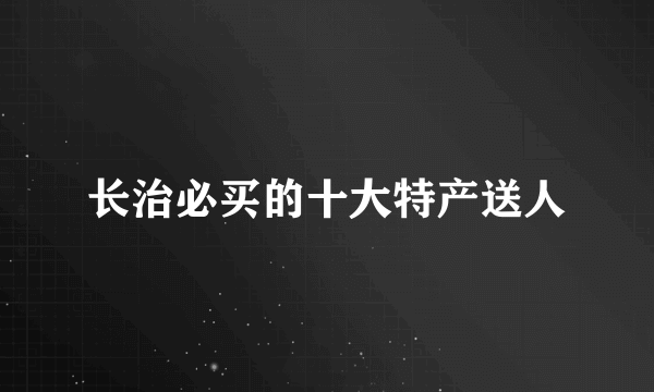 长治必买的十大特产送人