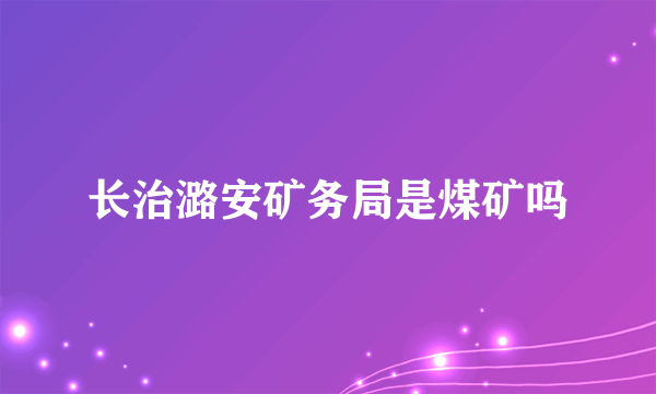 长治潞安矿务局是煤矿吗