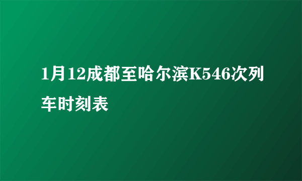 1月12成都至哈尔滨K546次列车时刻表