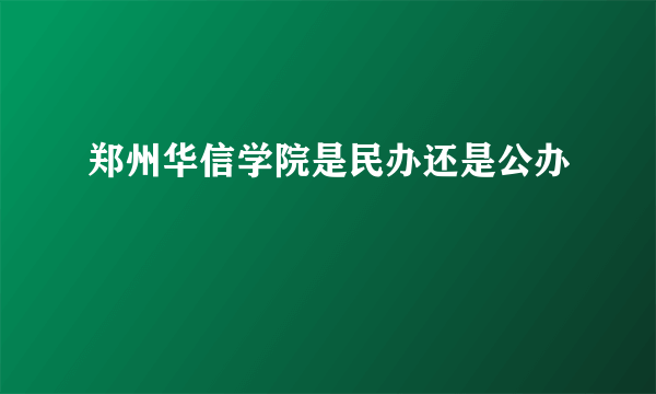 郑州华信学院是民办还是公办