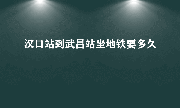 汉口站到武昌站坐地铁要多久