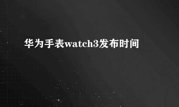 华为手表watch3发布时间