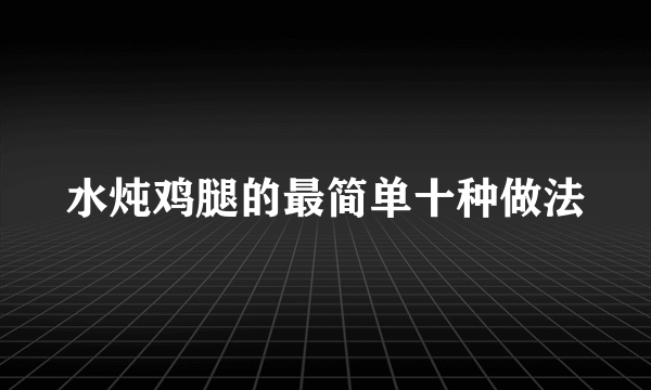 水炖鸡腿的最简单十种做法