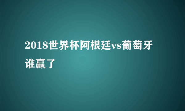 2018世界杯阿根廷vs葡萄牙谁赢了