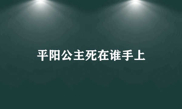 平阳公主死在谁手上