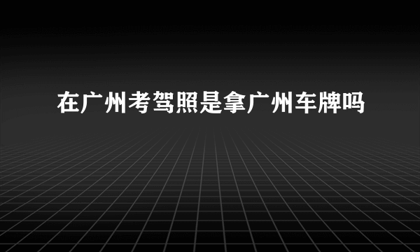 在广州考驾照是拿广州车牌吗