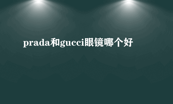 prada和gucci眼镜哪个好