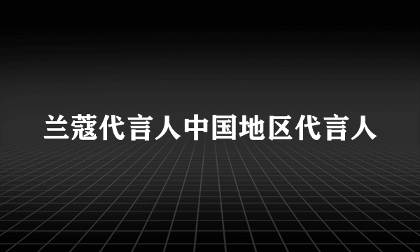 兰蔻代言人中国地区代言人