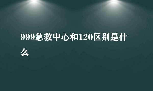 999急救中心和120区别是什么