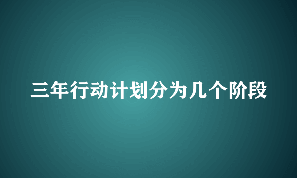 三年行动计划分为几个阶段