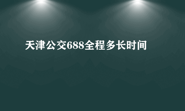 天津公交688全程多长时间