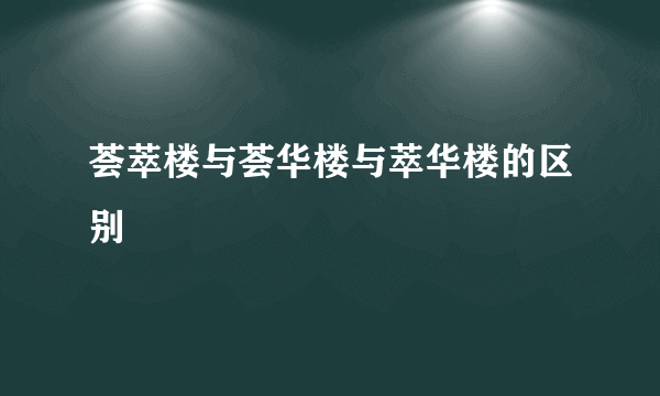 荟萃楼与荟华楼与萃华楼的区别