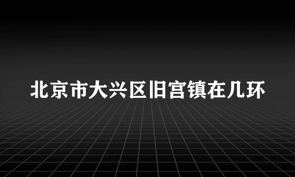 北京市大兴区旧宫镇在几环