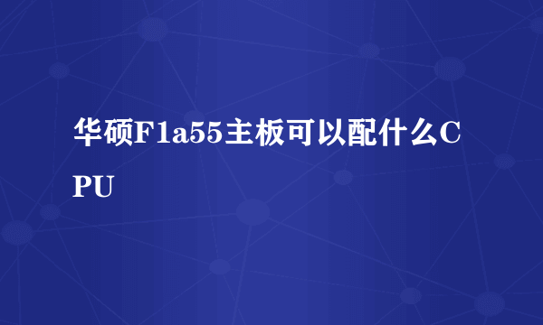 华硕F1a55主板可以配什么CPU