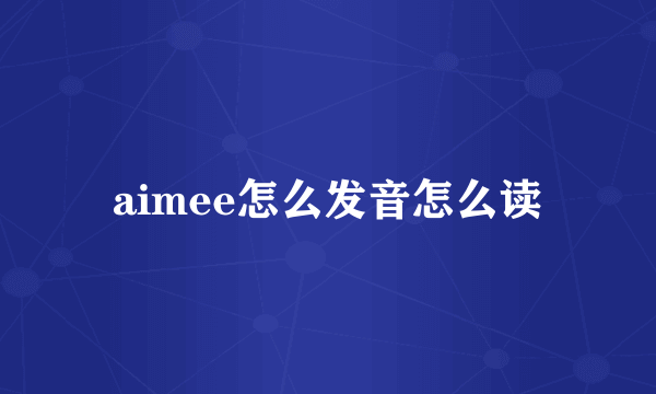 aimee怎么发音怎么读