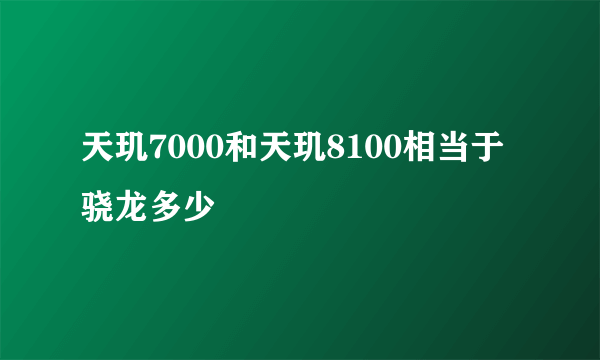 天玑7000和天玑8100相当于骁龙多少