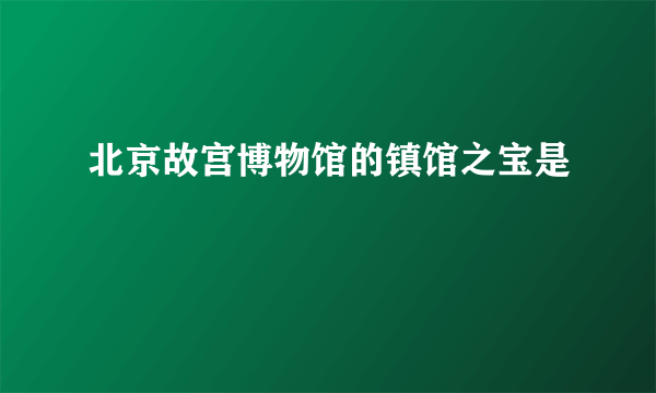 北京故宫博物馆的镇馆之宝是