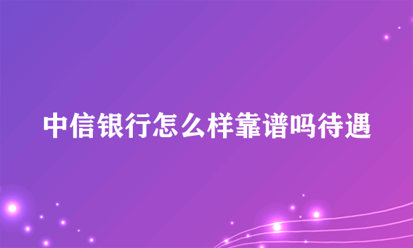 中信银行怎么样靠谱吗待遇