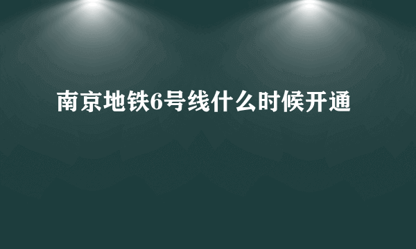 南京地铁6号线什么时候开通