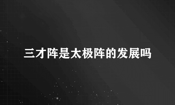 三才阵是太极阵的发展吗