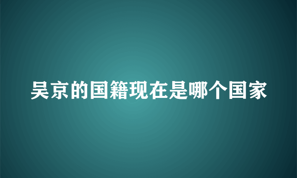 吴京的国籍现在是哪个国家