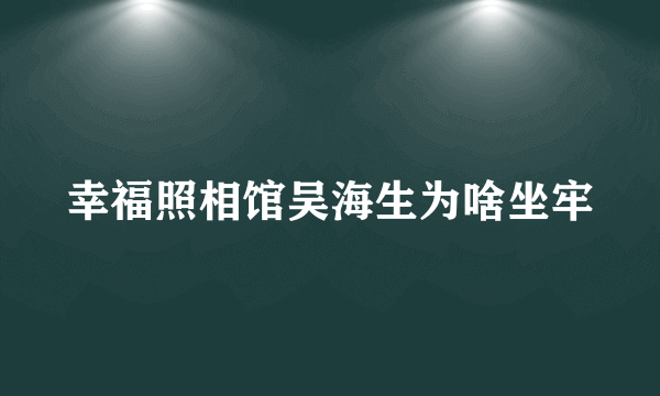 幸福照相馆吴海生为啥坐牢