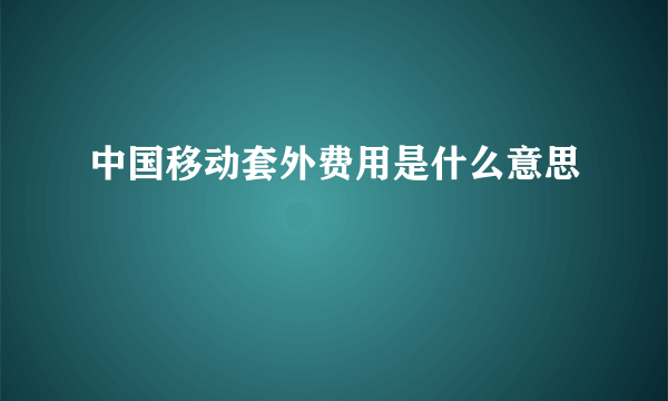 中国移动套外费用是什么意思