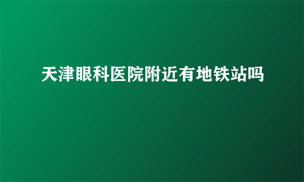 天津眼科医院附近有地铁站吗