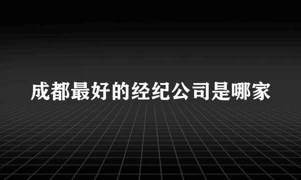 成都最好的经纪公司是哪家