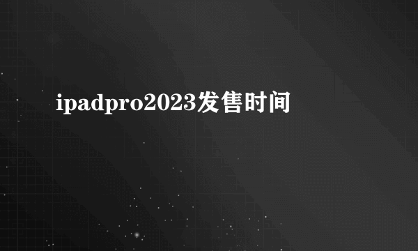 ipadpro2023发售时间