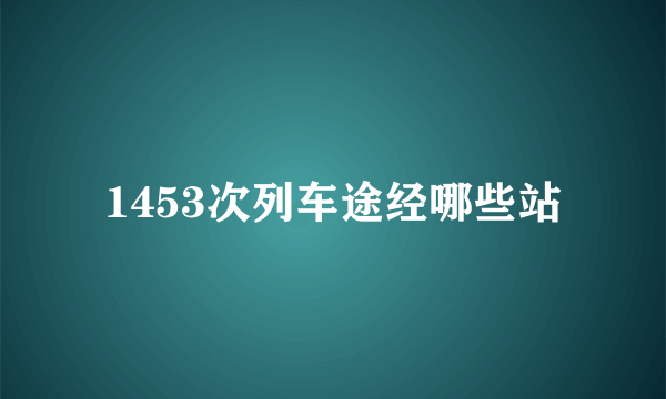 1453次列车途经哪些站