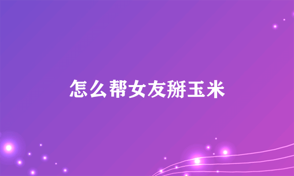 怎么帮女友掰玉米