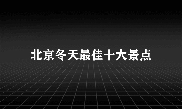 北京冬天最佳十大景点