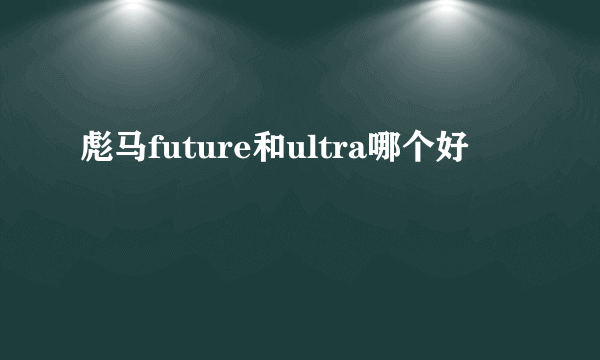 彪马future和ultra哪个好