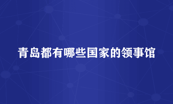 青岛都有哪些国家的领事馆