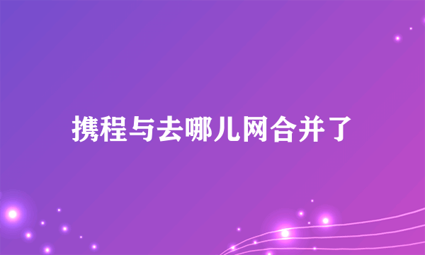 携程与去哪儿网合并了