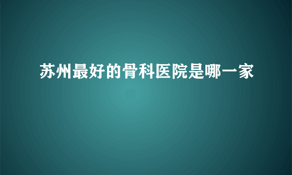 苏州最好的骨科医院是哪一家