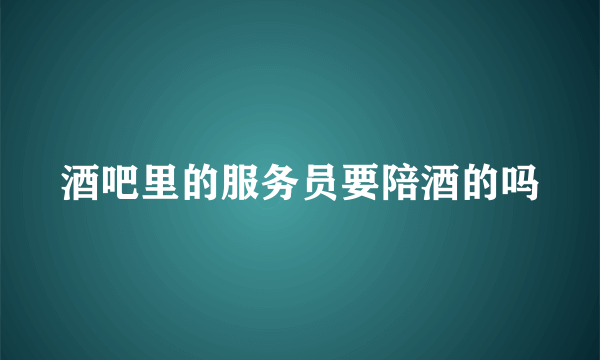 酒吧里的服务员要陪酒的吗