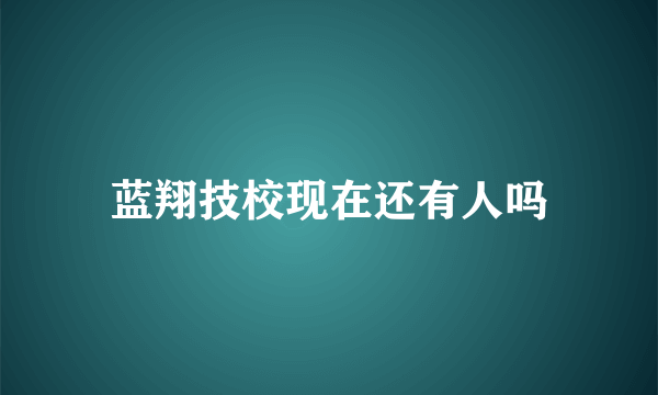 蓝翔技校现在还有人吗