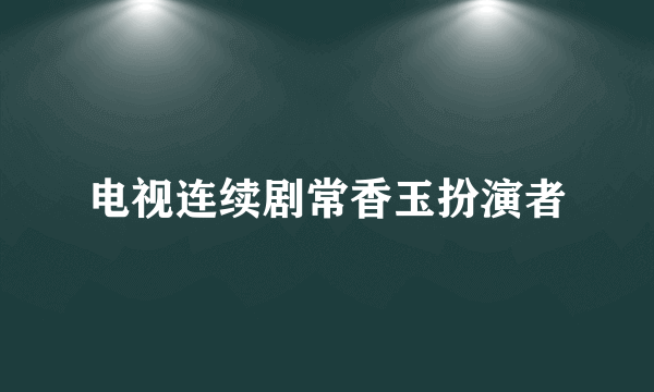 电视连续剧常香玉扮演者