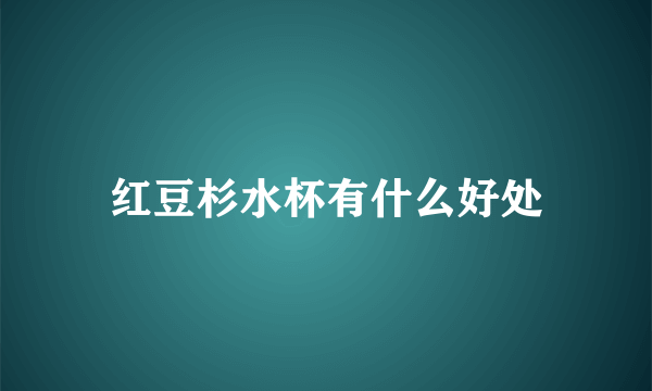 红豆杉水杯有什么好处