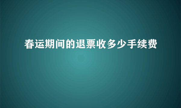 春运期间的退票收多少手续费