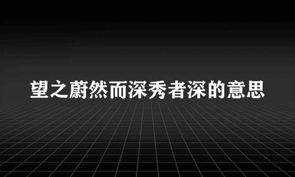 望之蔚然而深秀者深的意思