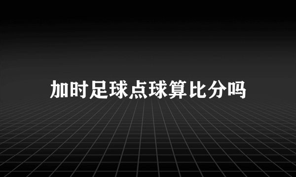 加时足球点球算比分吗