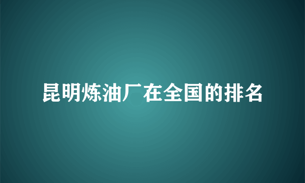 昆明炼油厂在全国的排名