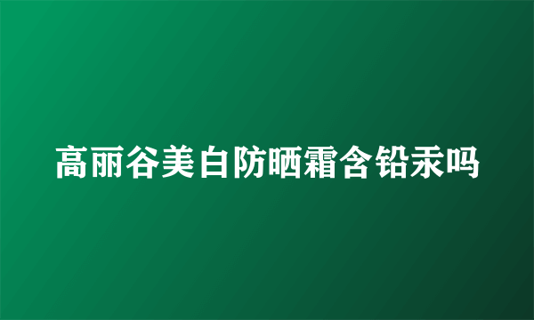 高丽谷美白防晒霜含铅汞吗